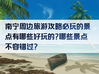 南宁周边旅游攻略必玩的景点有哪些好玩的？哪些景点不容错过？