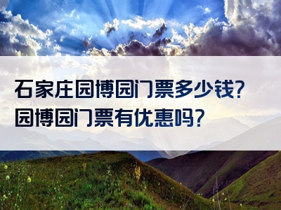 石家庄园博园门票多少钱？园博园门票有优惠吗？