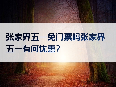 张家界五一免门票吗张家界五一有何优惠？