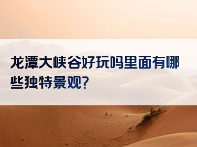龙潭大峡谷好玩吗里面有哪些独特景观？
