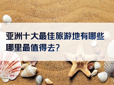 亚洲十大最佳旅游地有哪些哪里最值得去？