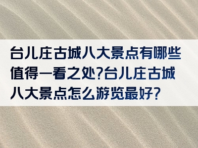 台儿庄古城八大景点有哪些值得一看之处？台儿庄古城八大景点怎么游览最好？
