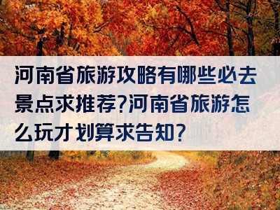 河南省旅游攻略有哪些必去景点求推荐？河南省旅游怎么玩才划算求告知？