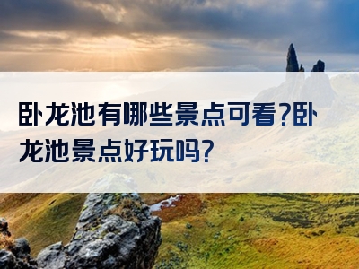 卧龙池有哪些景点可看？卧龙池景点好玩吗？