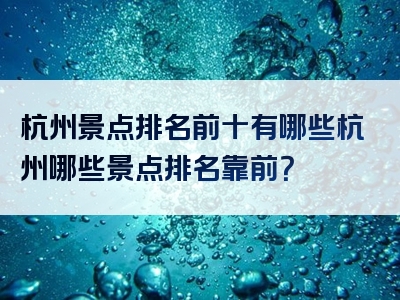 杭州景点排名前十有哪些杭州哪些景点排名靠前？