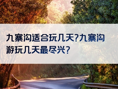 九寨沟适合玩几天？九寨沟游玩几天最尽兴？