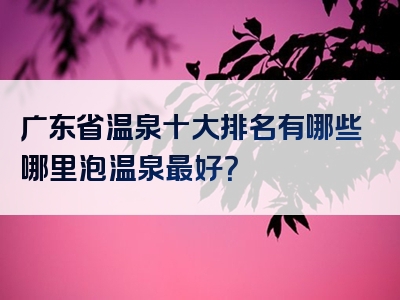 广东省温泉十大排名有哪些哪里泡温泉最好？