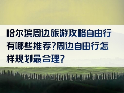 哈尔滨周边旅游攻略自由行有哪些推荐？周边自由行怎样规划最合理？