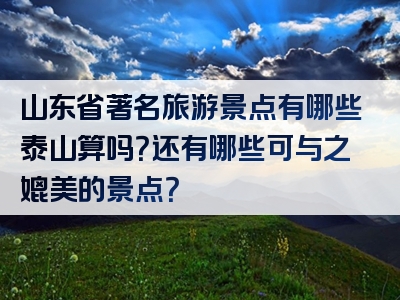 山东省著名旅游景点有哪些泰山算吗？还有哪些可与之媲美的景点？