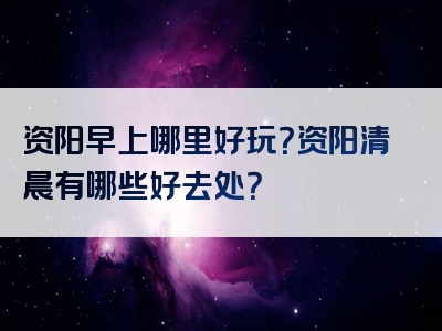 资阳早上哪里好玩？资阳清晨有哪些好去处？