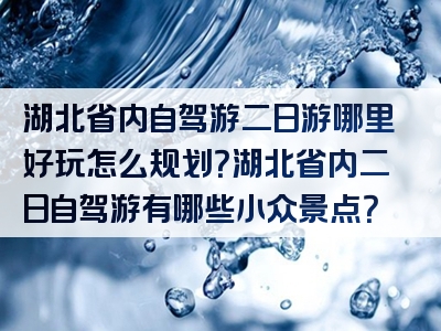 湖北省内自驾游二日游哪里好玩怎么规划？湖北省内二日自驾游有哪些小众景点？