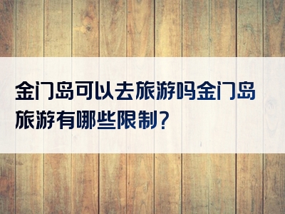金门岛可以去旅游吗金门岛旅游有哪些限制？