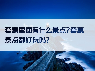 套票里面有什么景点？套票景点都好玩吗？