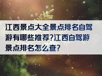 江西景点大全景点排名自驾游有哪些推荐？江西自驾游景点排名怎么查？
