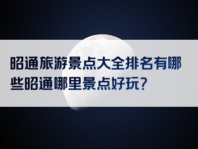 昭通旅游景点大全排名有哪些昭通哪里景点好玩？
