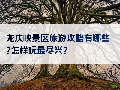 龙庆峡景区旅游攻略有哪些？怎样玩最尽兴？