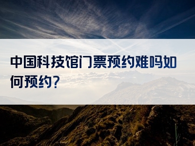 中国科技馆门票预约难吗如何预约？