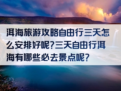 洱海旅游攻略自由行三天怎么安排好呢？三天自由行洱海有哪些必去景点呢？
