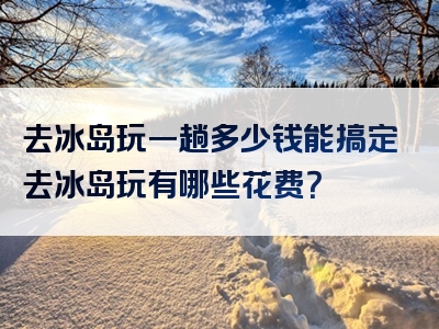 去冰岛玩一趟多少钱能搞定去冰岛玩有哪些花费？