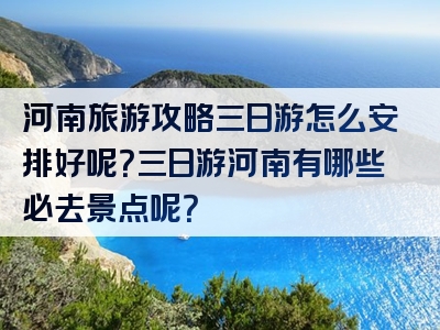 河南旅游攻略三日游怎么安排好呢？三日游河南有哪些必去景点呢？