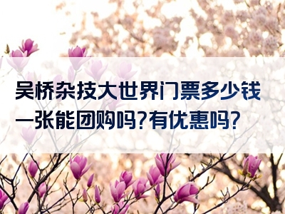 吴桥杂技大世界门票多少钱一张能团购吗？有优惠吗？