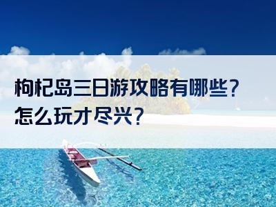枸杞岛三日游攻略有哪些？怎么玩才尽兴？