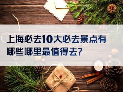 上海必去10大必去景点有哪些哪里最值得去？
