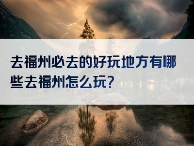 去福州必去的好玩地方有哪些去福州怎么玩？