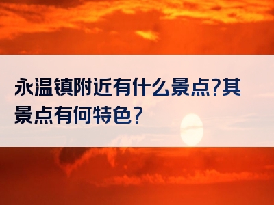 永温镇附近有什么景点？其景点有何特色？