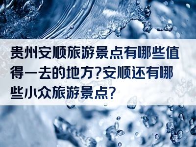 贵州安顺旅游景点有哪些值得一去的地方？安顺还有哪些小众旅游景点？