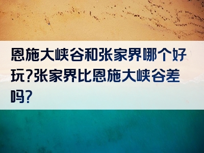 恩施大峡谷和张家界哪个好玩？张家界比恩施大峡谷差吗？