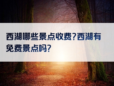 西湖哪些景点收费？西湖有免费景点吗？