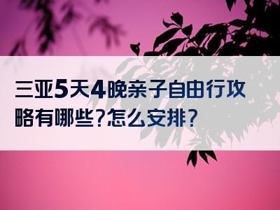 三亚5天4晚亲子自由行攻略有哪些？怎么安排？