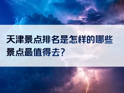 天津景点排名是怎样的哪些景点最值得去？