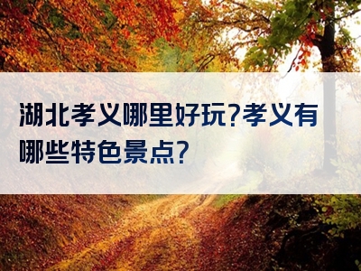 湖北孝义哪里好玩？孝义有哪些特色景点？