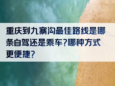 重庆到九寨沟最佳路线是哪条自驾还是乘车？哪种方式更便捷？
