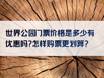 世界公园门票价格是多少有优惠吗？怎样购票更划算？