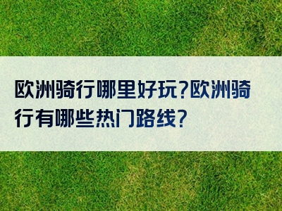 欧洲骑行哪里好玩？欧洲骑行有哪些热门路线？