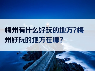 梅州有什么好玩的地方？梅州好玩的地方在哪？