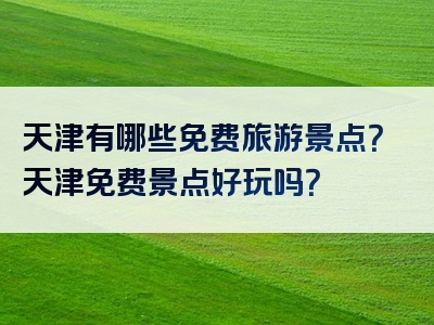 天津有哪些免费旅游景点？天津免费景点好玩吗？