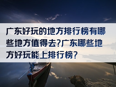 广东好玩的地方排行榜有哪些地方值得去？广东哪些地方好玩能上排行榜？