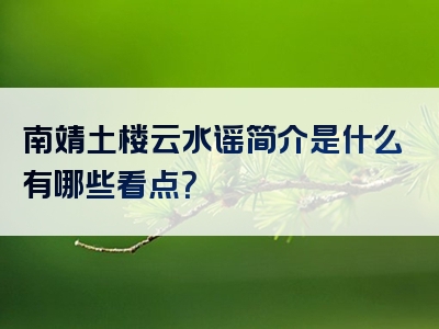 南靖土楼云水谣简介是什么有哪些看点？