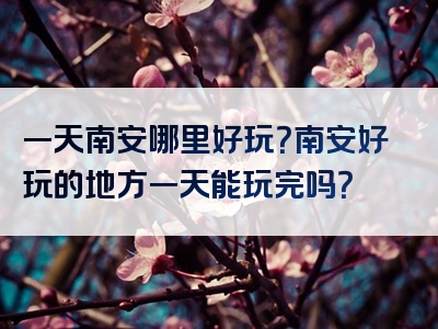 一天南安哪里好玩？南安好玩的地方一天能玩完吗？