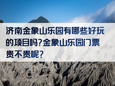 济南金象山乐园有哪些好玩的项目吗？金象山乐园门票贵不贵呢？