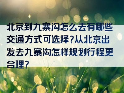 北京到九寨沟怎么去有哪些交通方式可选择？从北京出发去九寨沟怎样规划行程更合理？