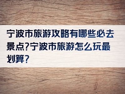 宁波市旅游攻略有哪些必去景点？宁波市旅游怎么玩最划算？