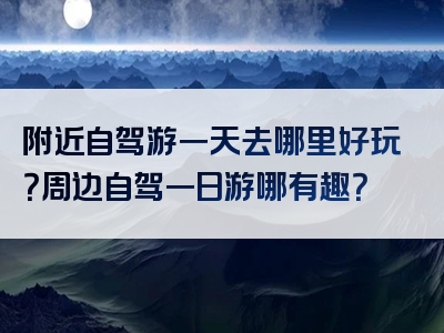 附近自驾游一天去哪里好玩？周边自驾一日游哪有趣？