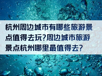 杭州周边城市有哪些旅游景点值得去玩？周边城市旅游景点杭州哪里最值得去？