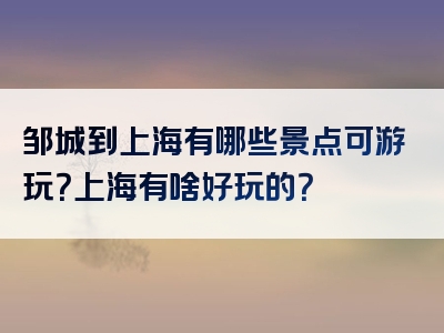 邹城到上海有哪些景点可游玩？上海有啥好玩的？