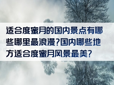 适合度蜜月的国内景点有哪些哪里最浪漫？国内哪些地方适合度蜜月风景最美？